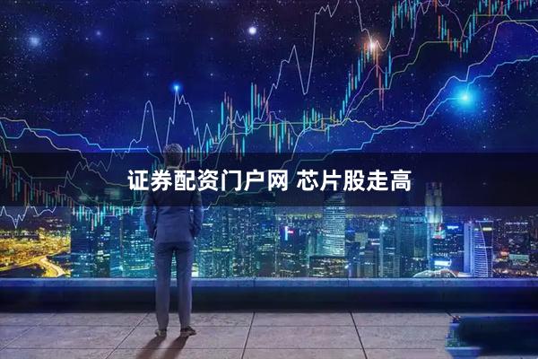 证券配资门户网 芯片股走高