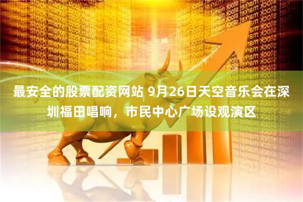 最安全的股票配资网站 9月26日天空音乐会在深圳福田唱响，市民中心广场设观演区
