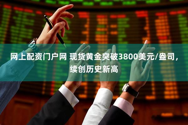 网上配资门户网 现货黄金突破3800美元/盎司，续创历史新高