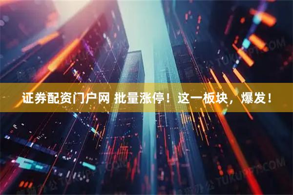 证券配资门户网 批量涨停！这一板块，爆发！