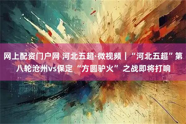 网上配资门户网 河北五超·微视频｜“河北五超”第八轮沧州vs保定 “方圆驴火” 之战即将打响