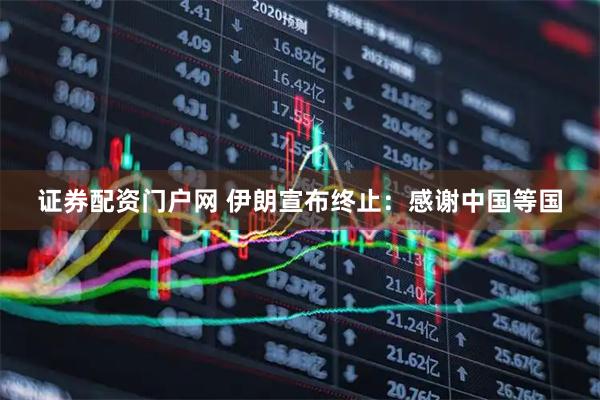 证券配资门户网 伊朗宣布终止：感谢中国等国
