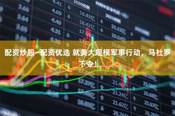 配资炒股—配资优选 就美大规模军事行动，马杜罗下令！
