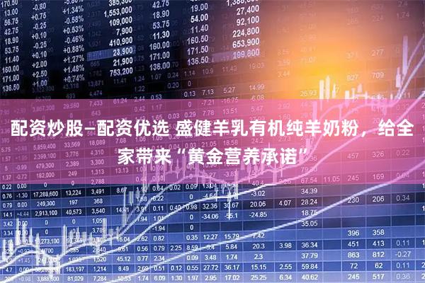 配资炒股—配资优选 盛健羊乳有机纯羊奶粉，给全家带来“黄金营养承诺”