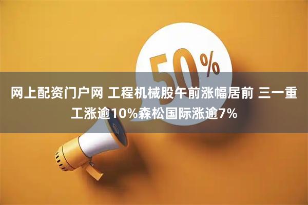 网上配资门户网 工程机械股午前涨幅居前 三一重工涨逾10%森松国际涨逾7%