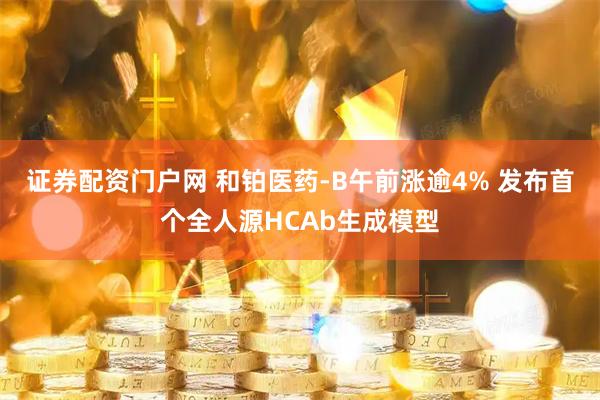 证券配资门户网 和铂医药-B午前涨逾4% 发布首个全人源HCAb生成模型