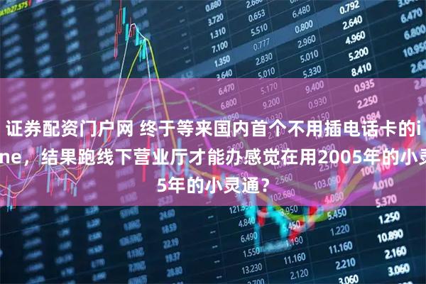 证券配资门户网 终于等来国内首个不用插电话卡的iPhone,结果跑线下营业厅才能办感觉在用2005年的小灵通?