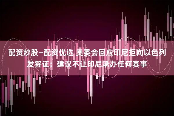 配资炒股—配资优选 奥委会回应印尼拒向以色列发签证：建议不让印尼承办任何赛事