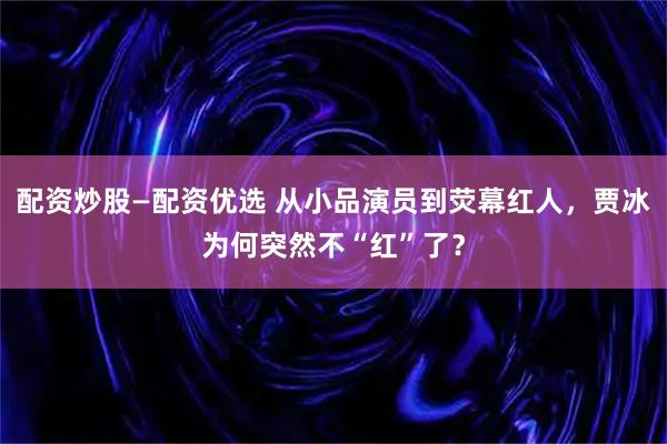 配资炒股—配资优选 从小品演员到荧幕红人，贾冰为何突然不“红”了？