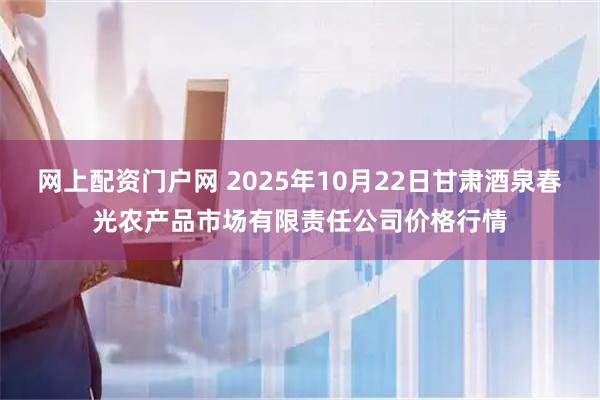 网上配资门户网 2025年10月22日甘肃酒泉春光农产品市场有限责任公司价格行情
