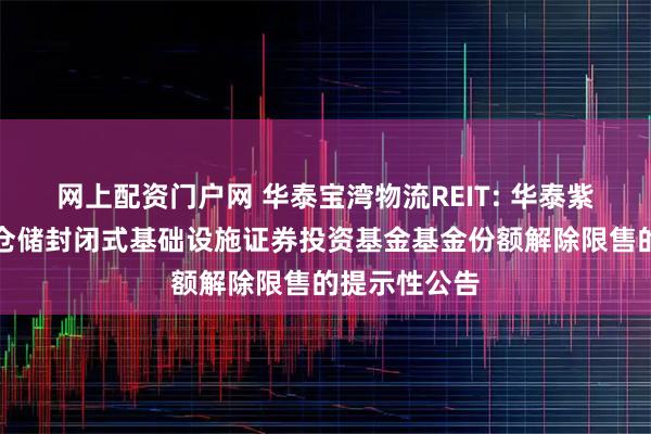 网上配资门户网 华泰宝湾物流REIT: 华泰紫金宝湾物流仓储封闭式基础设施证券投资基金基金份额解除限售的提示性公告