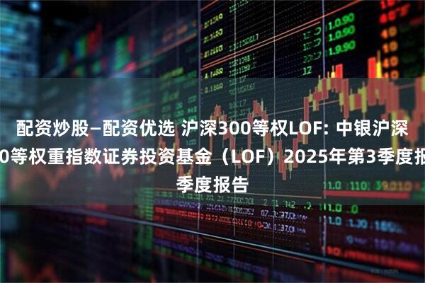 配资炒股—配资优选 沪深300等权LOF: 中银沪深300等权重指数证券投资基金（LOF）2025年第3季度报告
