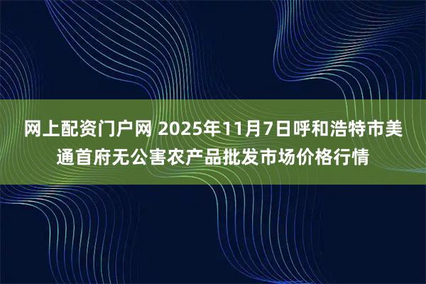 网上配资门户网 2025年11月7日呼和浩特市美通首府无公害农产品批发市场价格行情