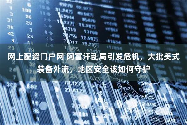 网上配资门户网 阿富汗乱局引发危机,大批美式装备外流,地区安全该如何守护