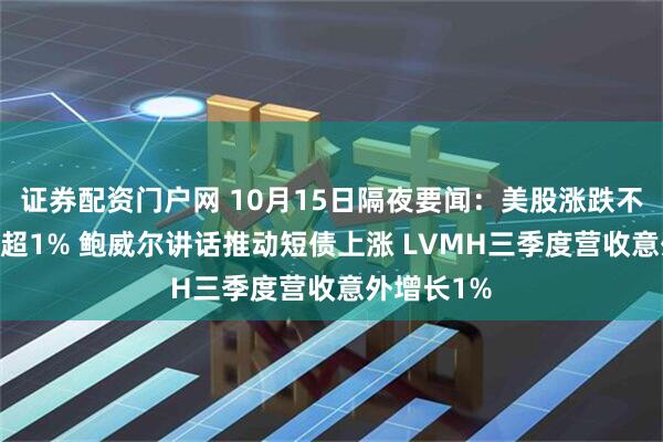 证券配资门户网 10月15日隔夜要闻：美股涨跌不一 油价跌超1% 鲍威尔讲话推动短债上涨 LVMH三季度营收意外增长1%