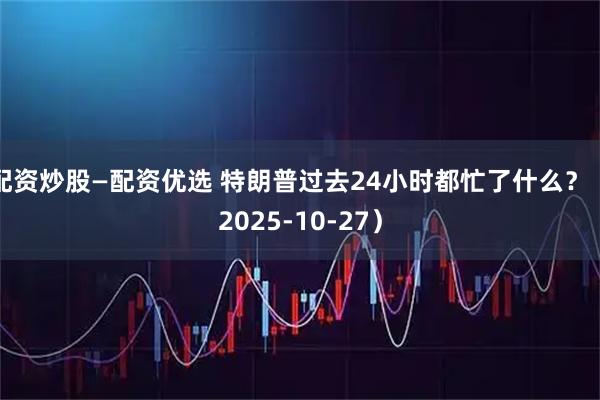 配资炒股—配资优选 特朗普过去24小时都忙了什么？（2025-10-27）