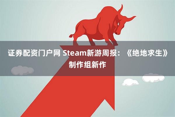 证券配资门户网 Steam新游周报:《绝地求生》制作组新作