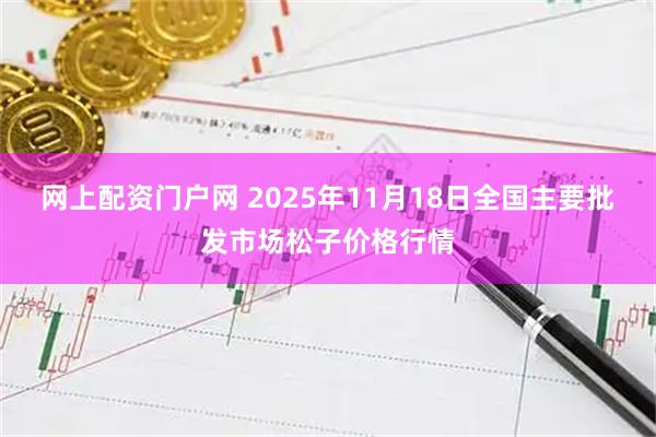 网上配资门户网 2025年11月18日全国主要批发市场松子价格行情
