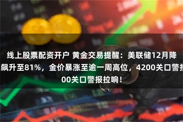 线上股票配资开户 黄金交易提醒：美联储12月降息概率飙升至81%，金价暴涨至逾一周高位，4200关口警报拉响！