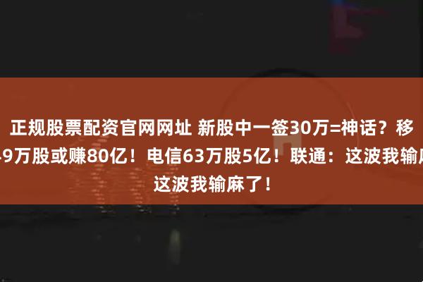 正规股票配资官网网址 新股中一签30万=神话？移动849万股或赚80亿！电信63万股5亿！联通：这波我输麻了！