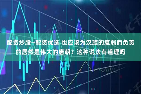 配资炒股—配资优选 也应该为汉族的衰弱而负责的居然是伟大的唐朝？这种说法有道理吗