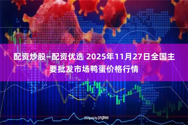 配资炒股—配资优选 2025年11月27日全国主要批发市场鸭蛋价格行情
