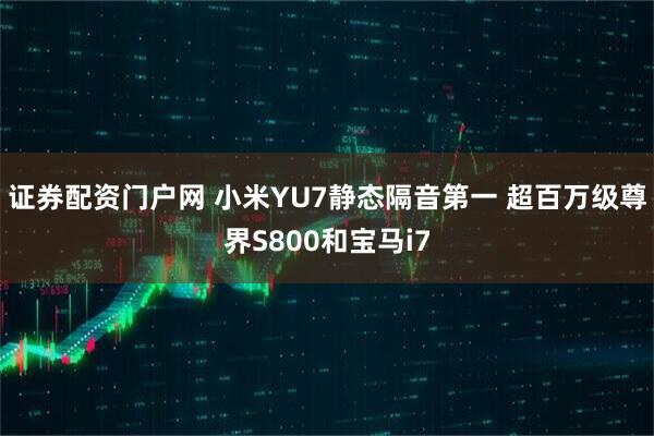 证券配资门户网 小米YU7静态隔音第一 超百万级尊界S800和宝马i7