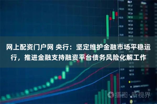 网上配资门户网 央行：坚定维护金融市场平稳运行，推进金融支持融资平台债务风险化解工作