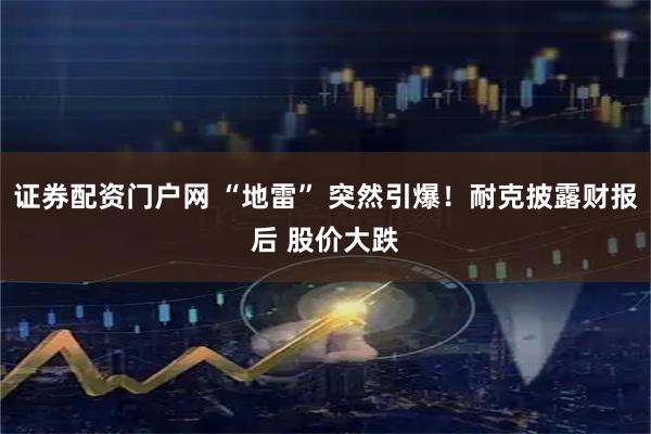 证券配资门户网 “地雷” 突然引爆！耐克披露财报后 股价大跌