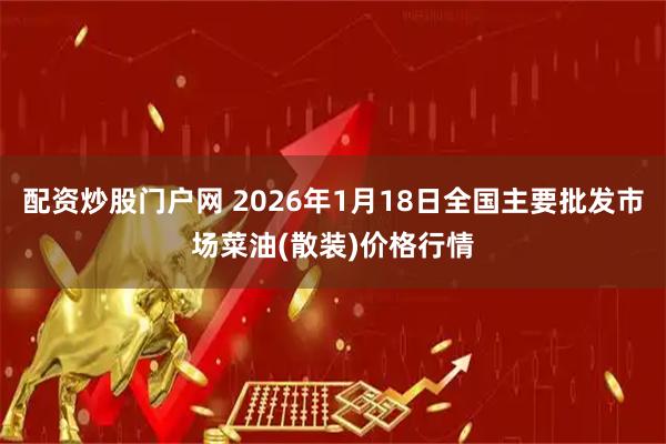 配资炒股门户网 2026年1月18日全国主要批发市场菜油(散装)价格行情