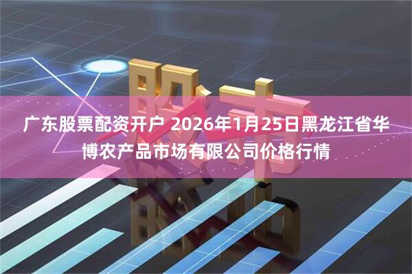 广东股票配资开户 2026年1月25日黑龙江省华博农产品市场有限公司价格行情
