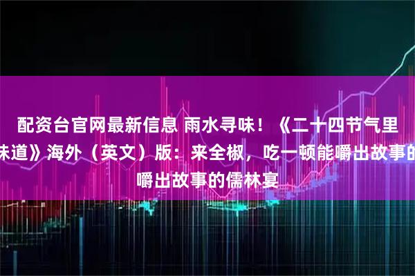 配资台官网最新信息 雨水寻味！《二十四节气里的滁州味道》海外（英文）版：来全椒，吃一顿能嚼出故事的儒林宴