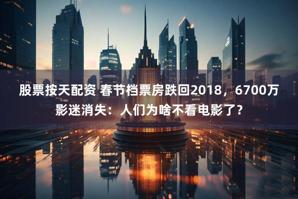 股票按天配资 春节档票房跌回2018，6700万影迷消失：人们为啥不看电影了？