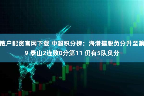 散户配资官网下载 中超积分榜：海港摆脱负分升至第9 泰山2连败0分第11 仍有5队负分